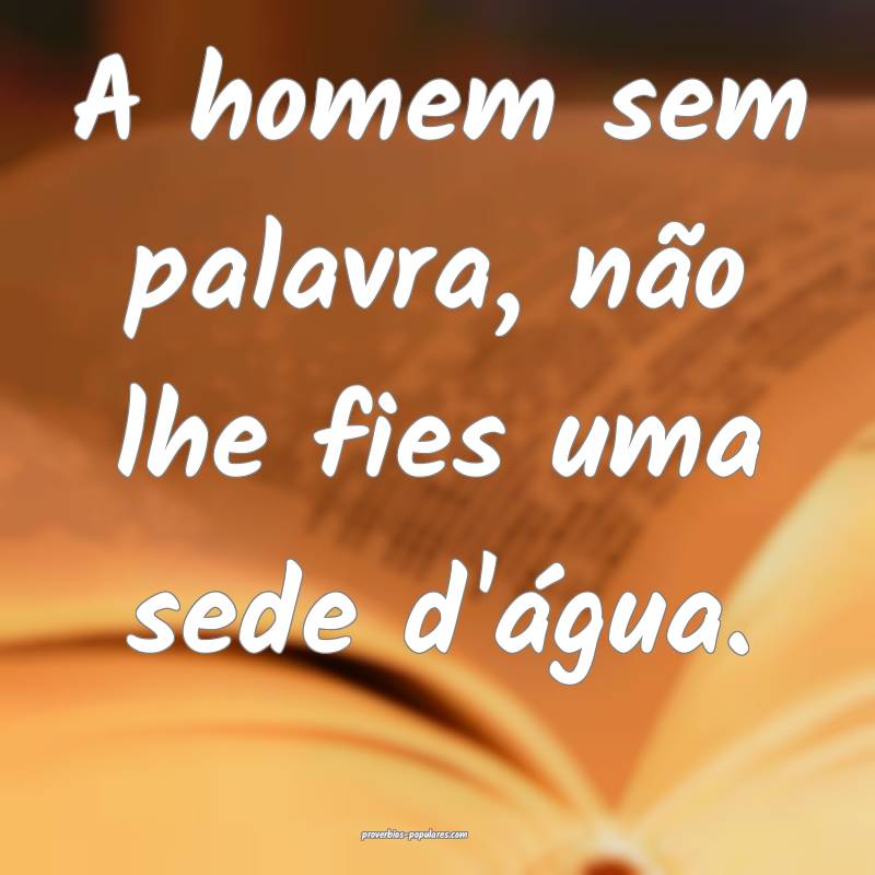 A homem sem palavra, não lhe fies uma sede d'água.
...
