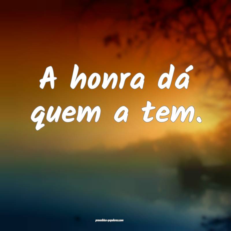 A honra dá quem a tem.
...