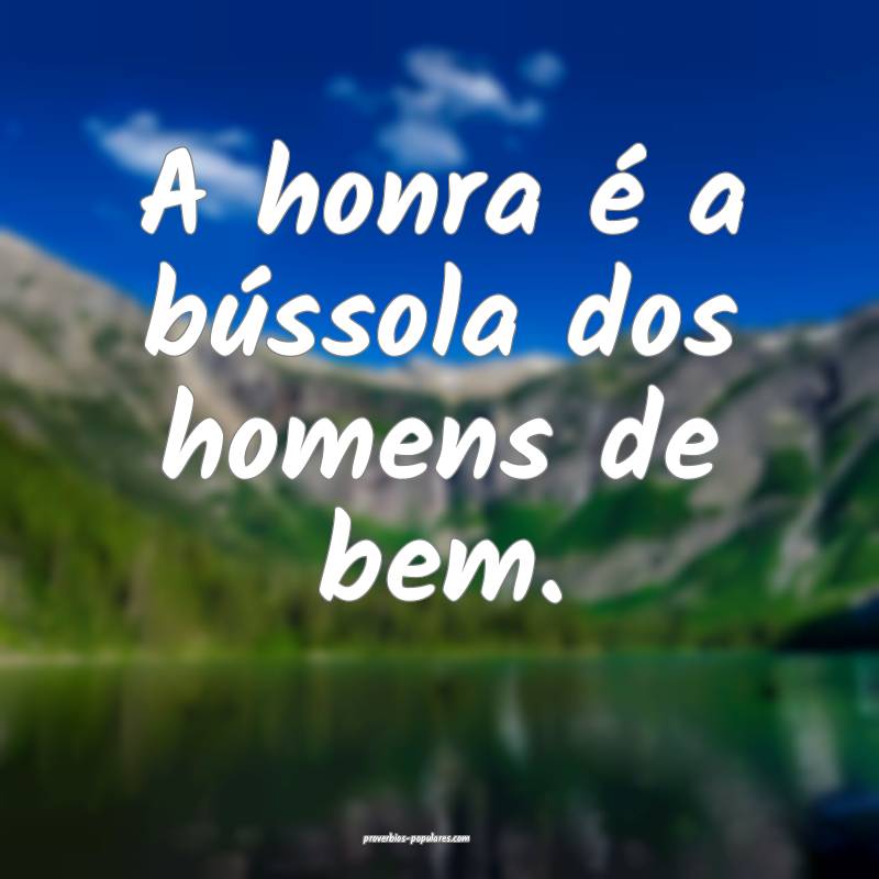 A honra é a bússola dos homens de bem.
 ...