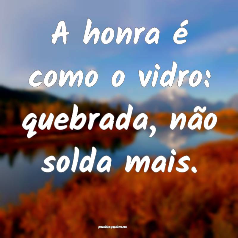A honra é como o vidro: quebrada, não solda mais.
...
