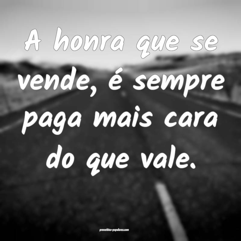 A honra que se vende, é sempre paga mais cara do  ...