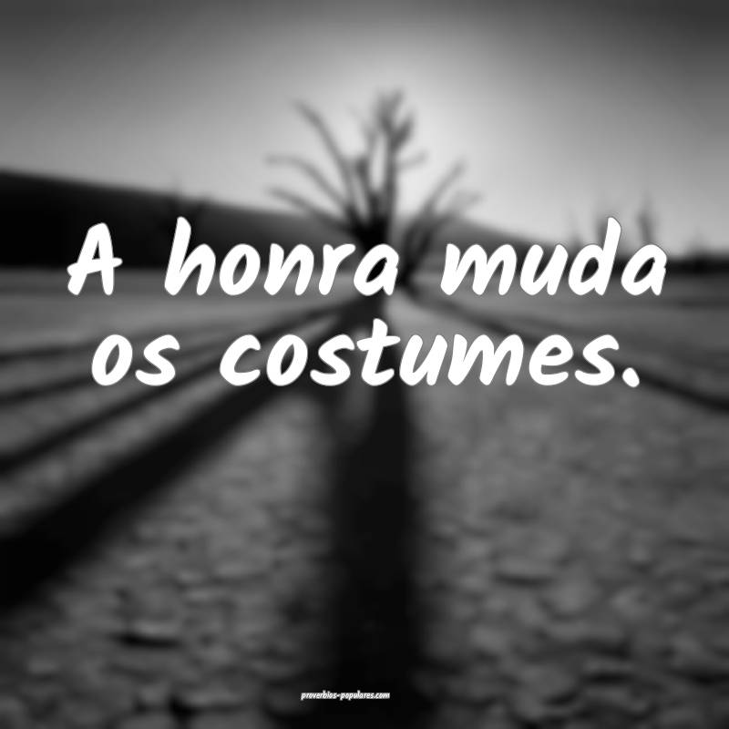 A honra muda os costumes.
 ...