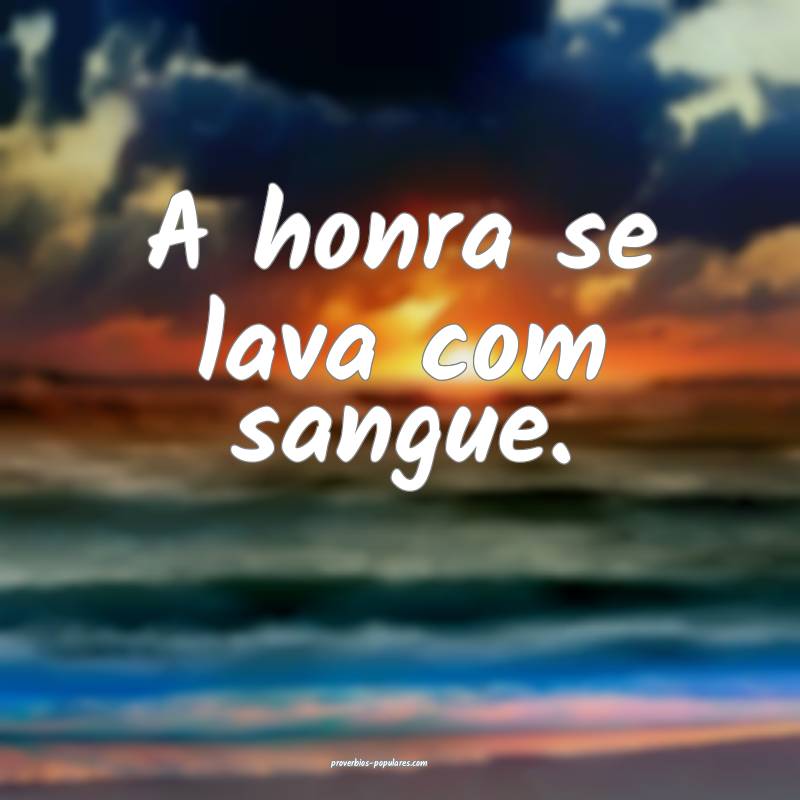 A honra se lava com sangue.
...