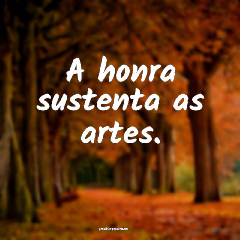 A honra sustenta as artes.
...