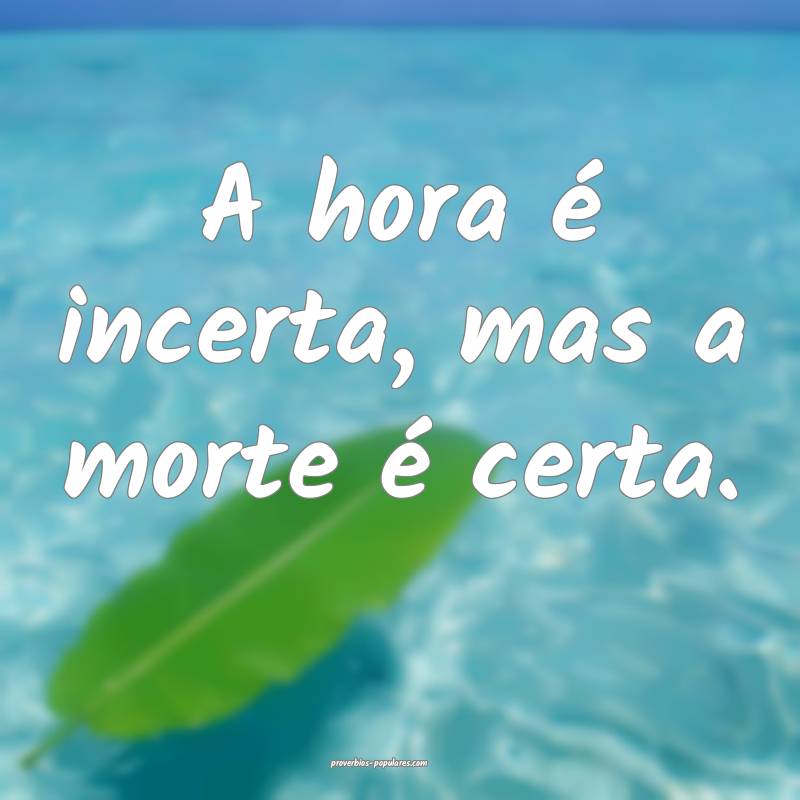 A hora é incerta, mas a morte é certa.
 ...