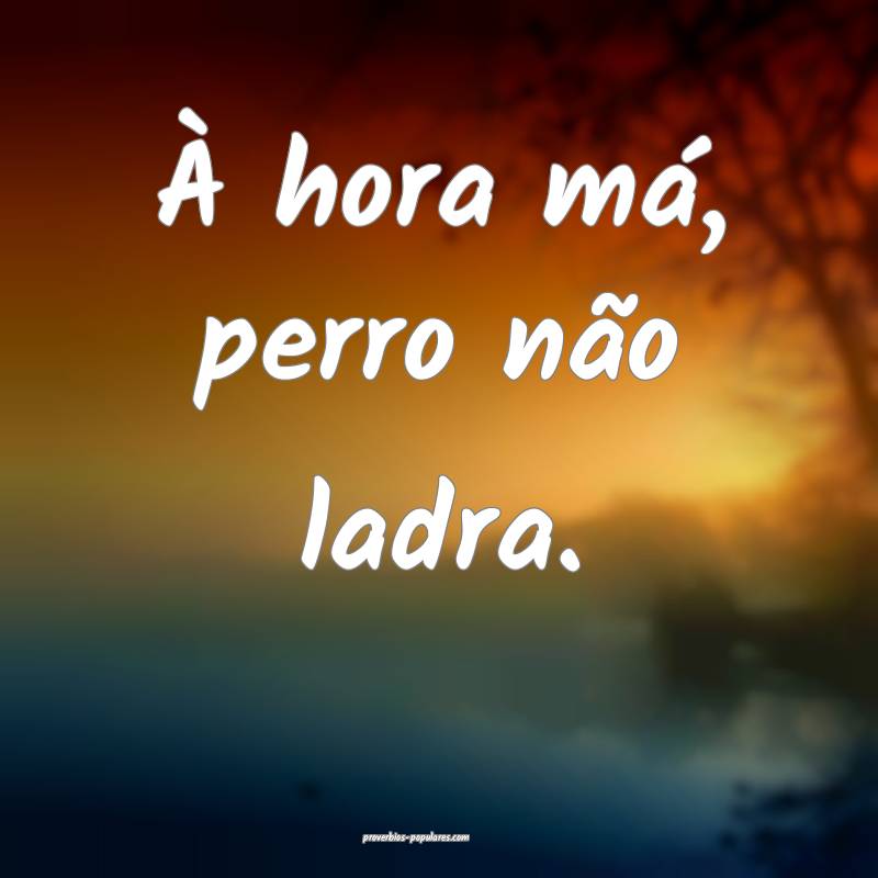 À hora má, perro não ladra.
...