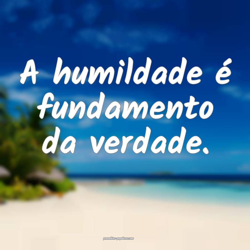A humildade é fundamento da verdade.
 ...