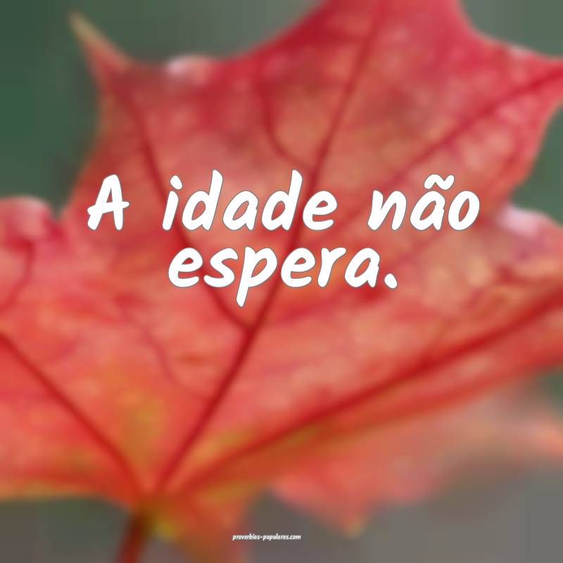 A idade não espera.
...