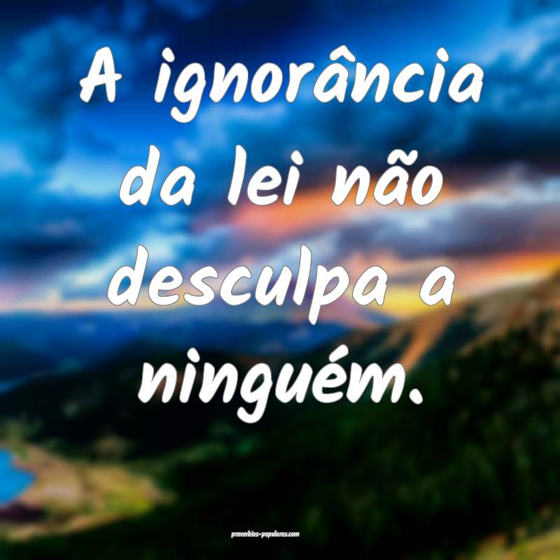 A ignorância da lei não desculpa a ninguém.
...