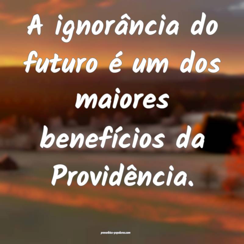 A ignorância do futuro é um dos maiores benefícios da Providência....