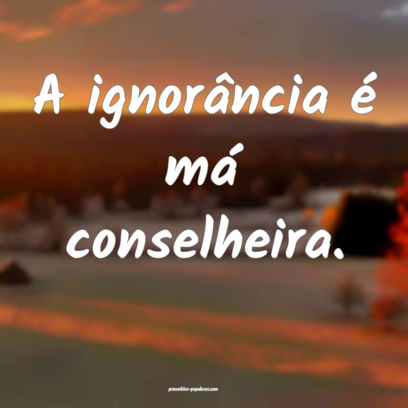 A ignorância é má conselheira.
 ...