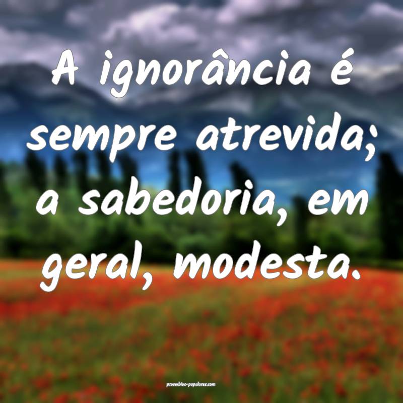 A ignorância é sempre atrevida; a sabedoria, em geral, modesta.
...