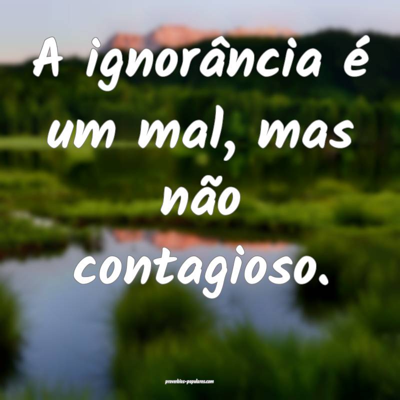 A ignorância é um mal, mas não contagioso.
...