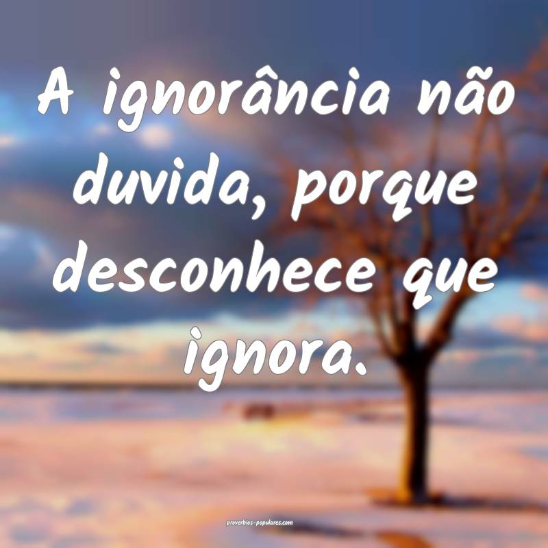 A ignorância não duvida, porque desconhece que ignora.
...