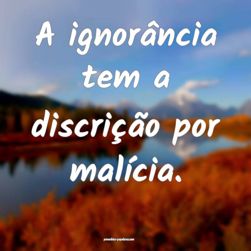 A ignorância tem a discrição por malícia.
...