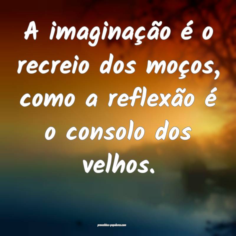 A imaginação é o recreio dos moços, como a reflexão é o consolo ...