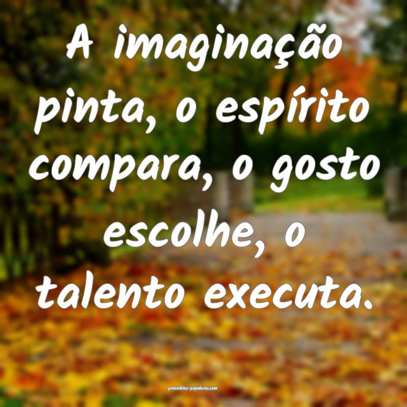 A imaginação pinta, o espírito compara, o gosto escolhe, o talento ...