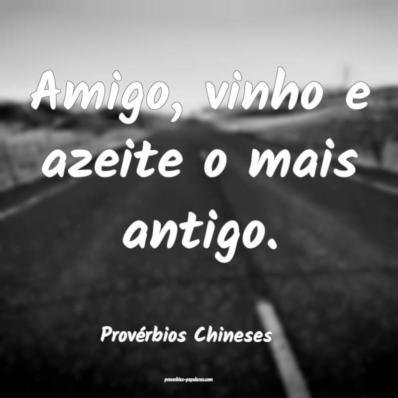 Amigo, vinho e azeite o mais antigo.
...