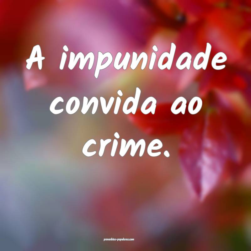 A impunidade convida ao crime.
...