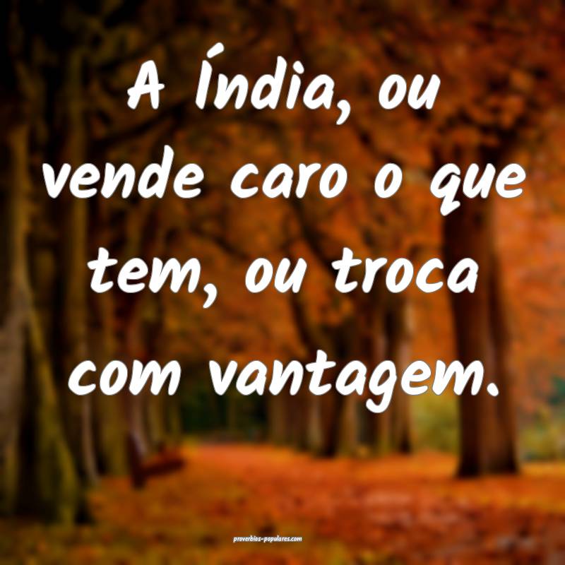A Índia, ou vende caro o que tem, ou troca com vantagem.
...