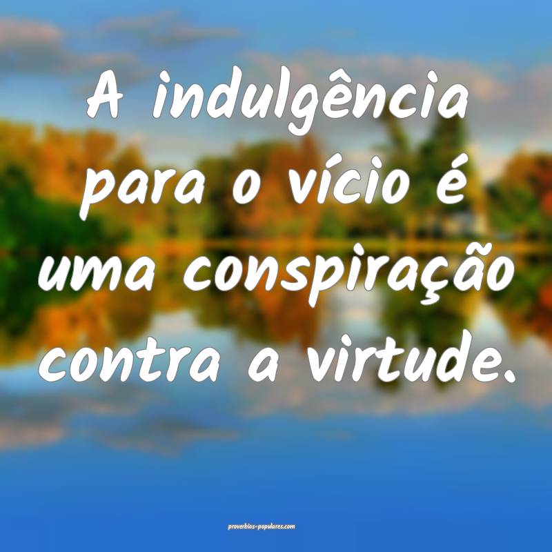 A indulgência para o vício é uma conspiração contra a virtude.
...