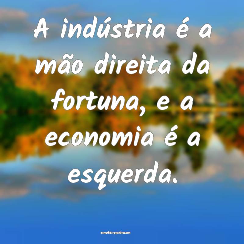 A indústria é a mão direita da fortuna, e a economia é a esquerda....