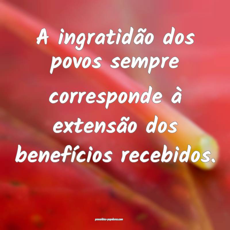 A ingratidão dos povos sempre corresponde à extensão dos benefício...