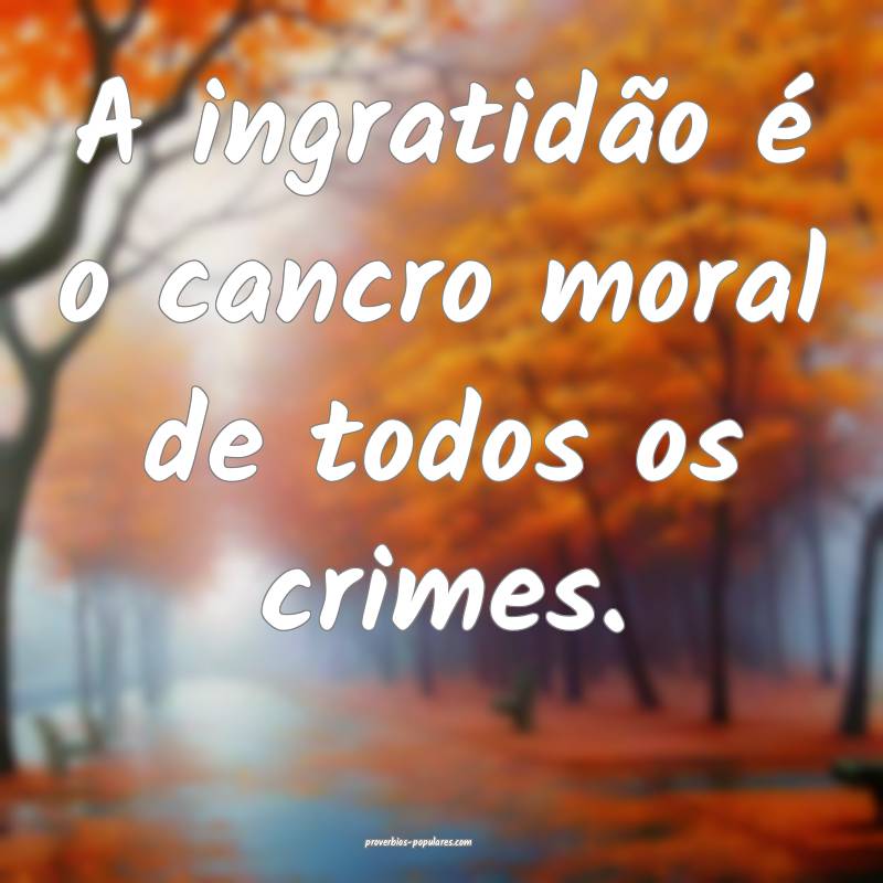 A ingratidão é o cancro moral de todos os crimes.
...