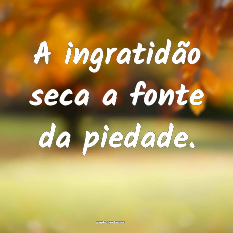 A ingratidão seca a fonte da piedade.
...