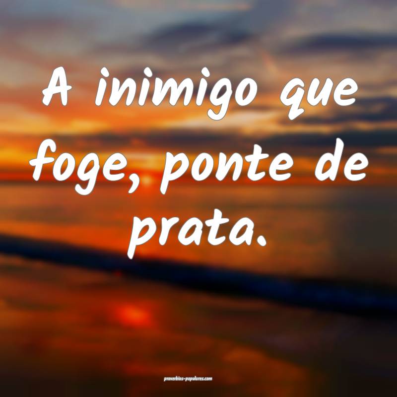 A inimigo que foge, ponte de prata.
...