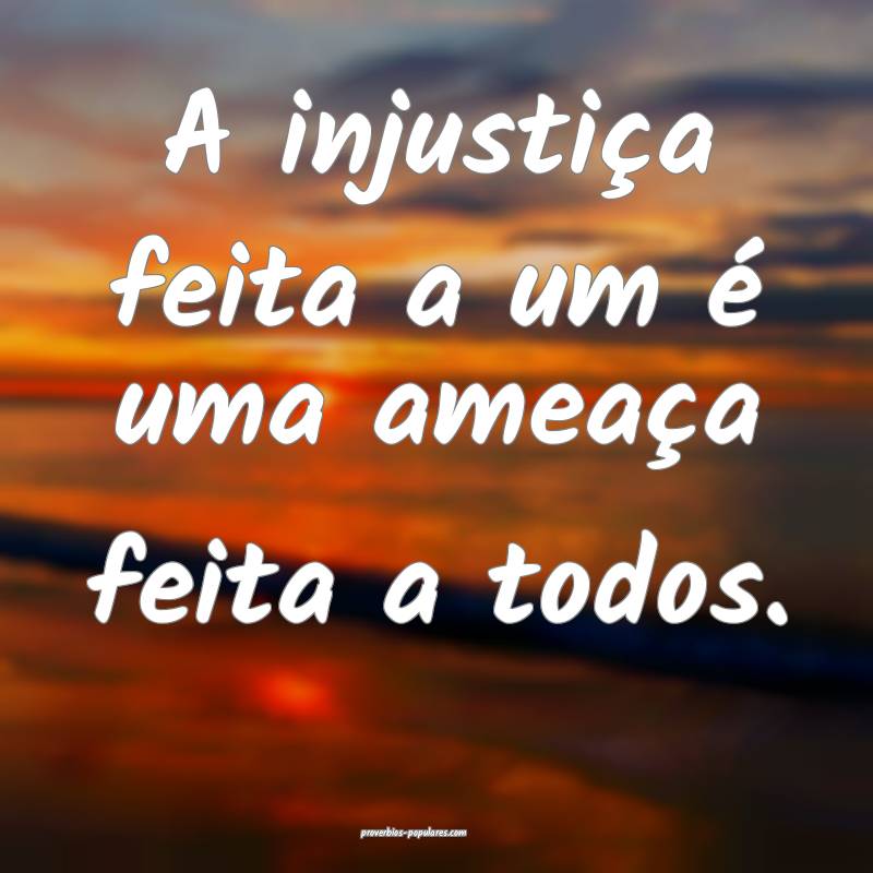 A injustiça feita a um é uma ameaça feita a todos.
...