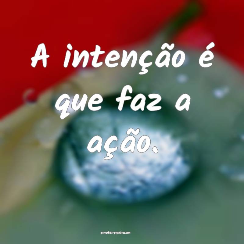 A intenção é que faz a ação.
...