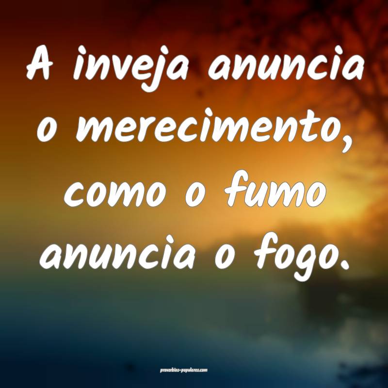 A inveja anuncia o merecimento, como o fumo anuncia o fogo.
...