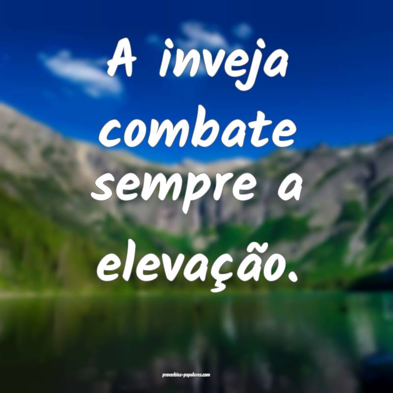 A inveja combate sempre a elevação.
...