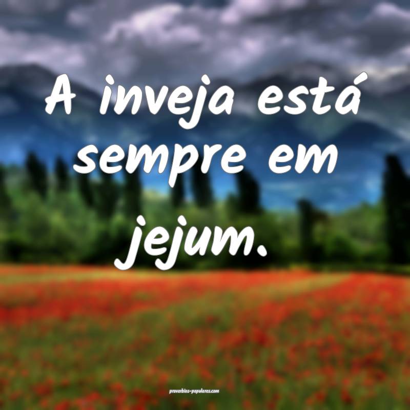 A inveja está sempre em jejum.
 ...