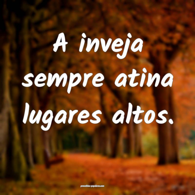 A inveja sempre atina lugares altos.
...