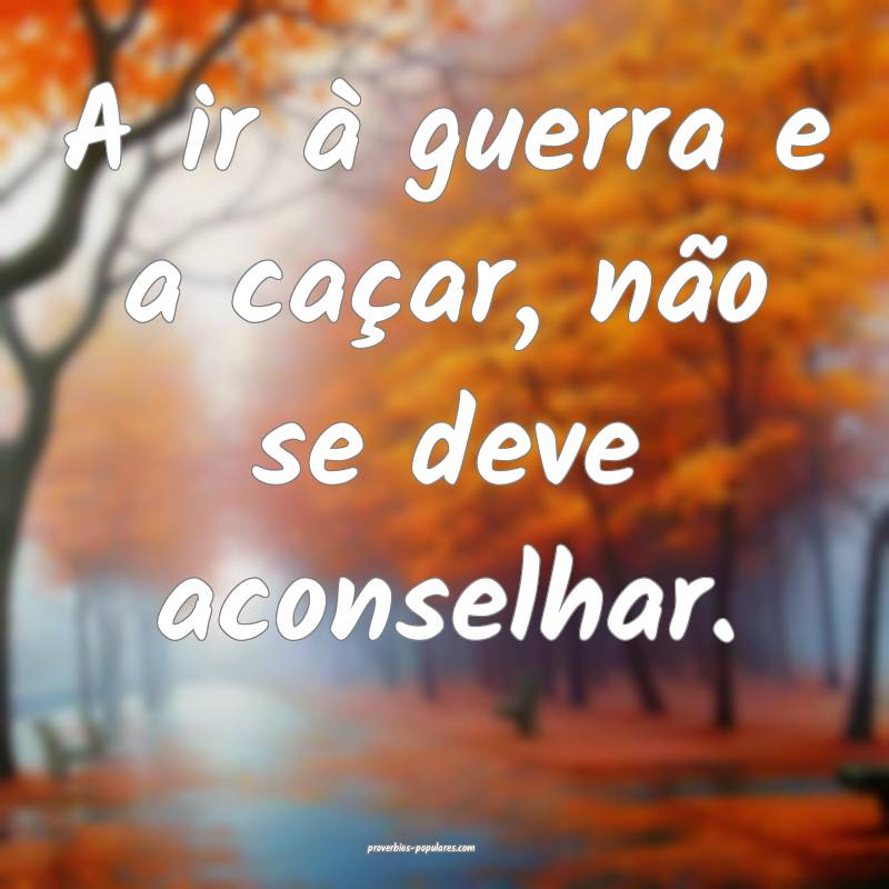 A ir à guerra e a caçar, não se deve aconselhar.
...