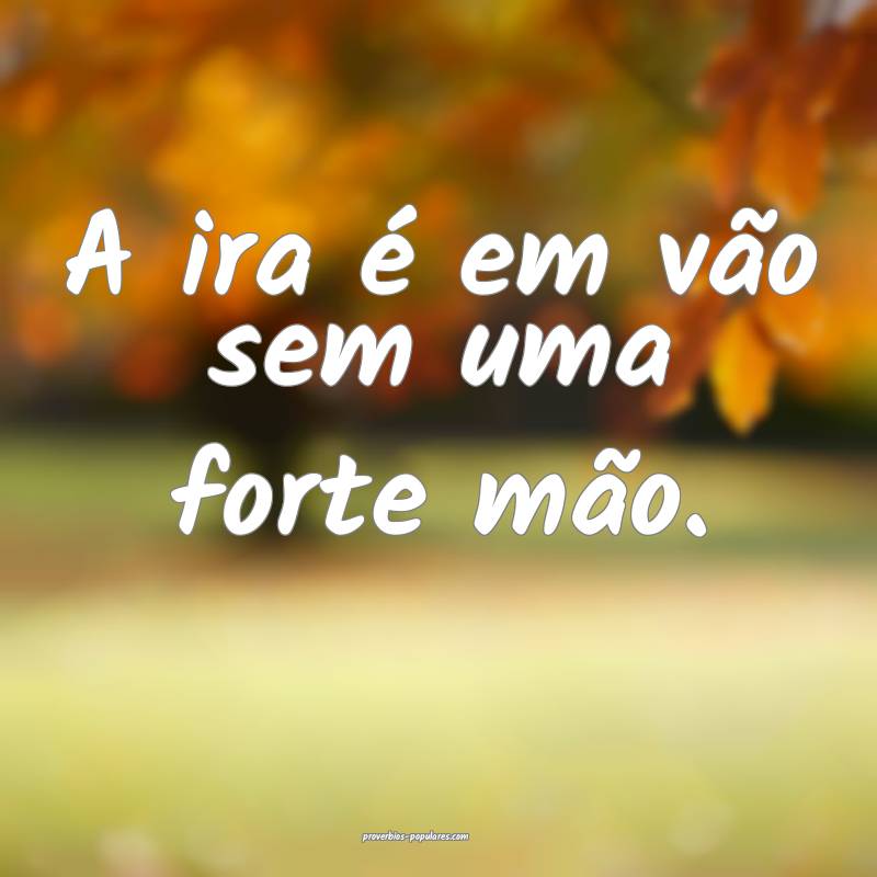 A ira é em vão sem uma forte mão.
 ...