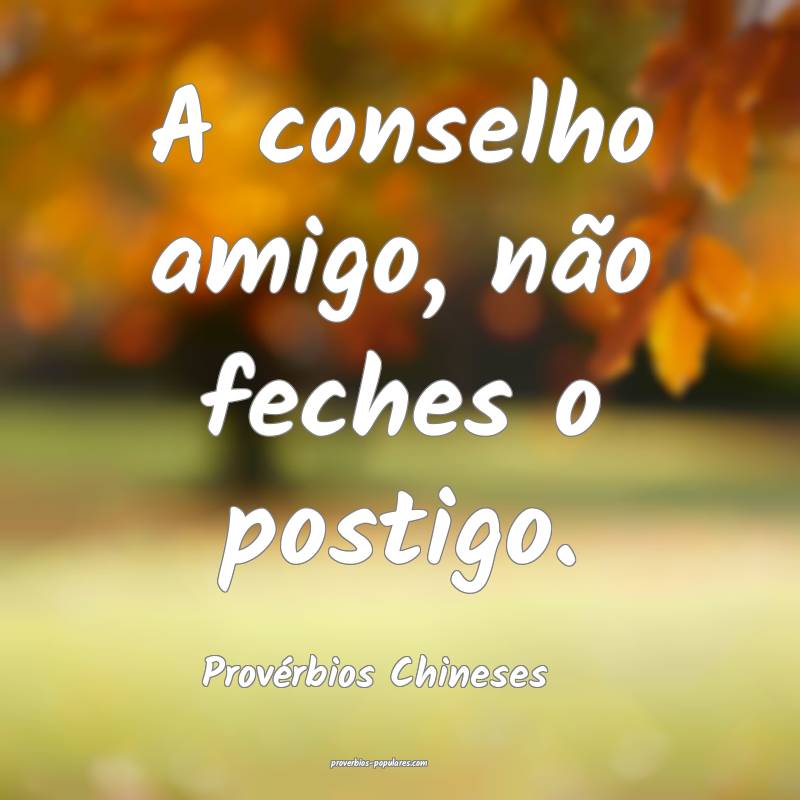 A conselho amigo, não feches o postigo.
...