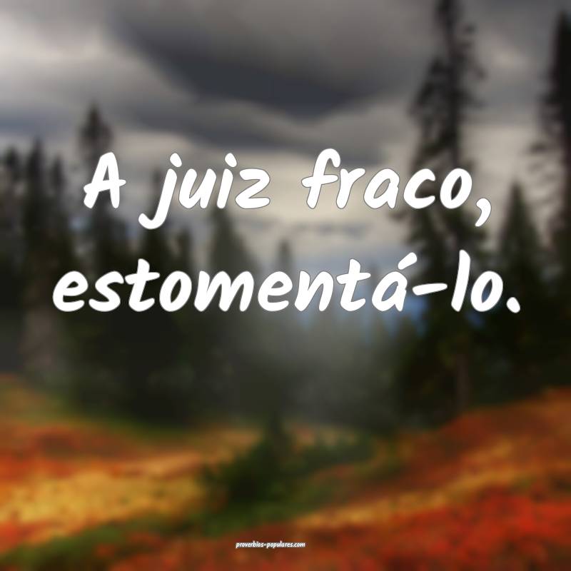 A juiz fraco, estomentá-lo.
...