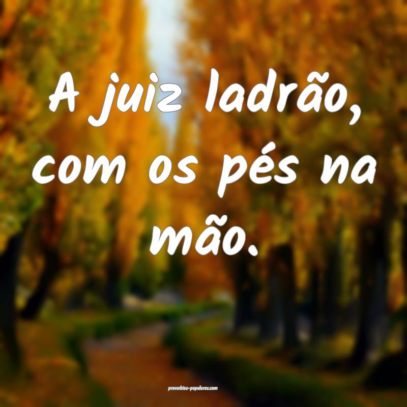 A juiz ladrão, com os pés na mão.
...