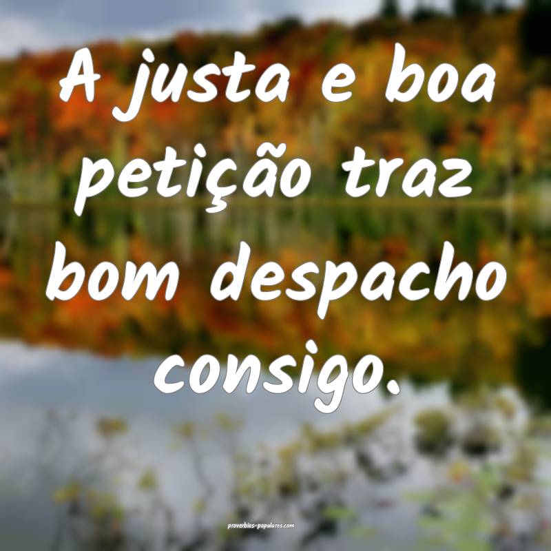 A justa e boa petição traz bom despacho consigo.
...
