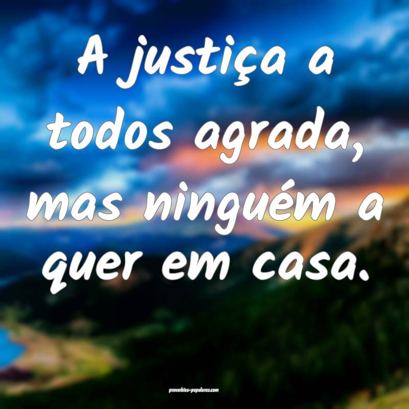 A justiça a todos agrada, mas ninguém a quer em casa.
...