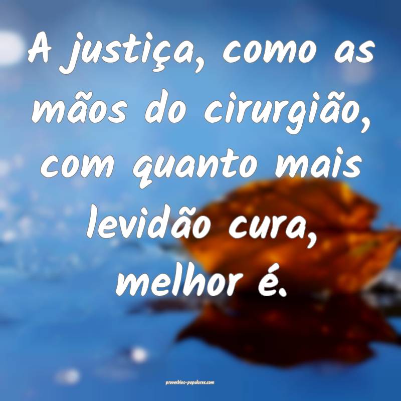 A justiça, como as mãos do cirurgião, com quanto mais levidão cura...