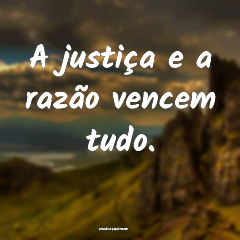 A justiça e a razão vencem tudo.
...