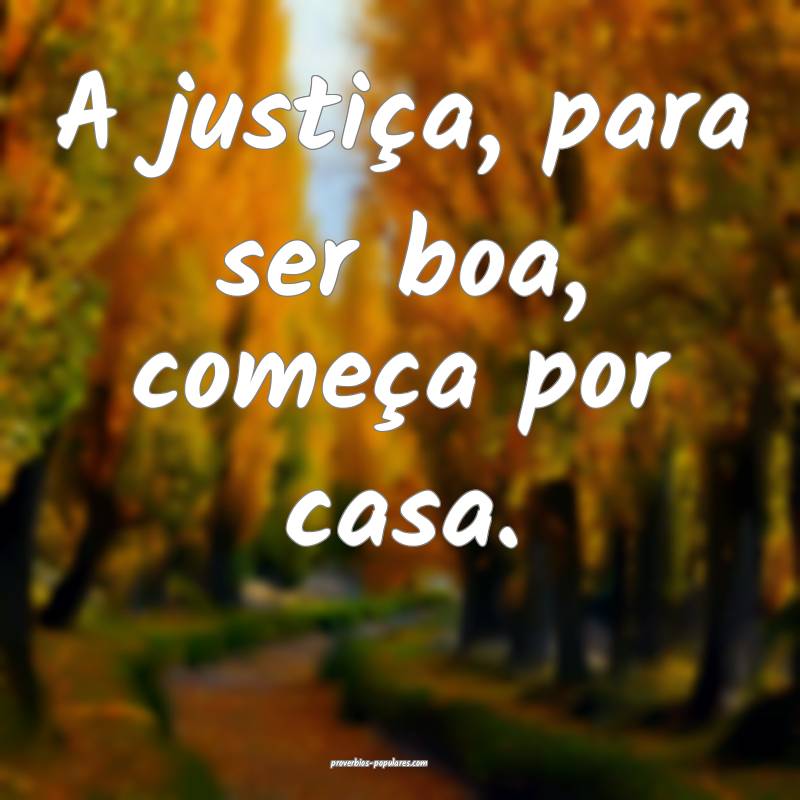 A justiça, para ser boa, começa por casa.
...
