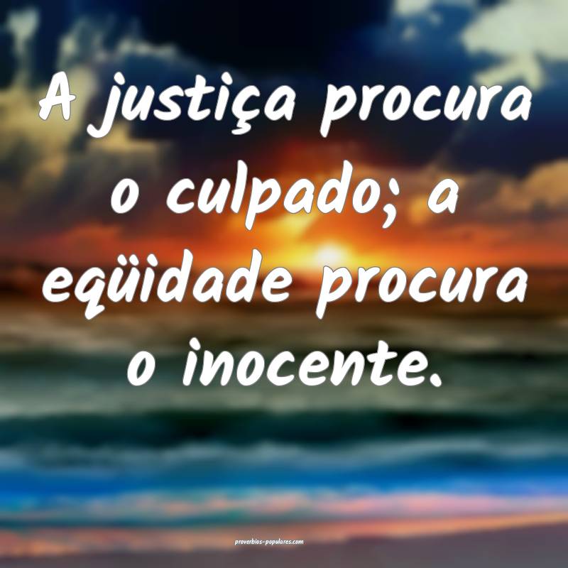 A justiça procura o culpado; a eqüidade procura  ...