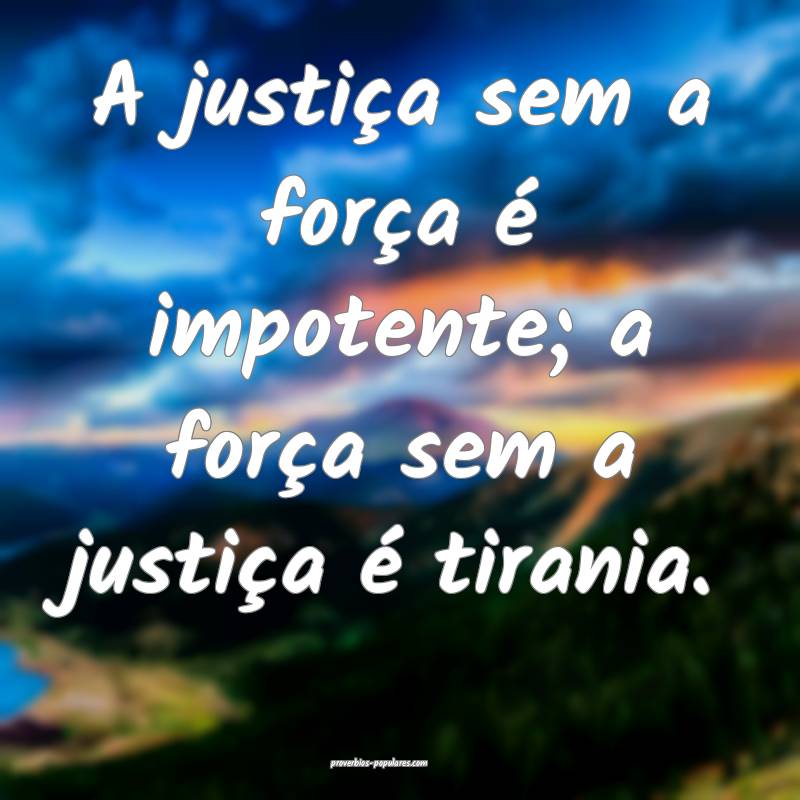 A justiça sem a força é impotente; a força sem ...