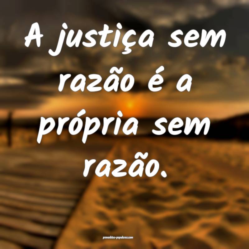 A justiça sem razão é a própria sem razão.
 ...