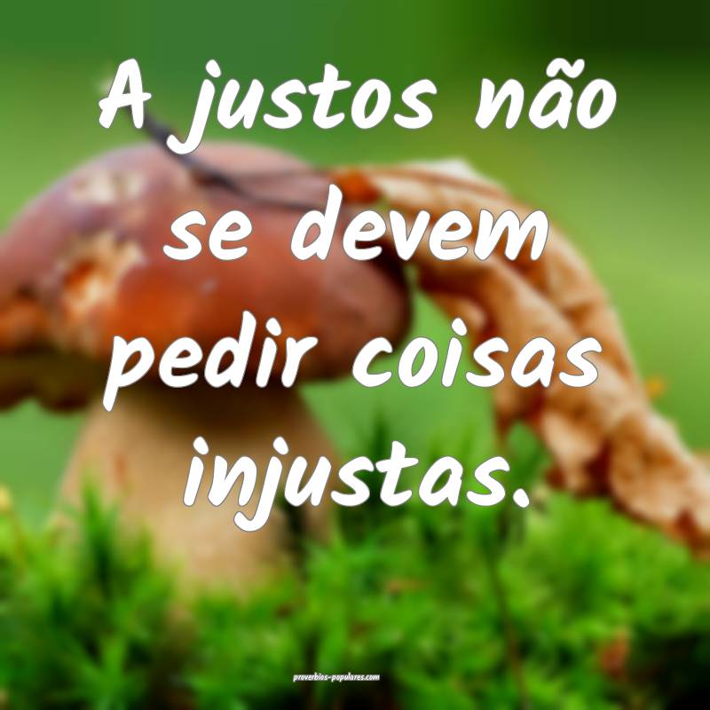 A justos não se devem pedir coisas injustas.
...